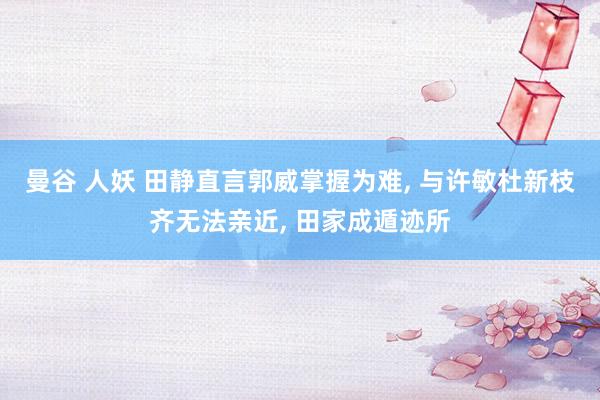 曼谷 人妖 田静直言郭威掌握为难， 与许敏杜新枝齐无法亲近， 田家成遁迹所