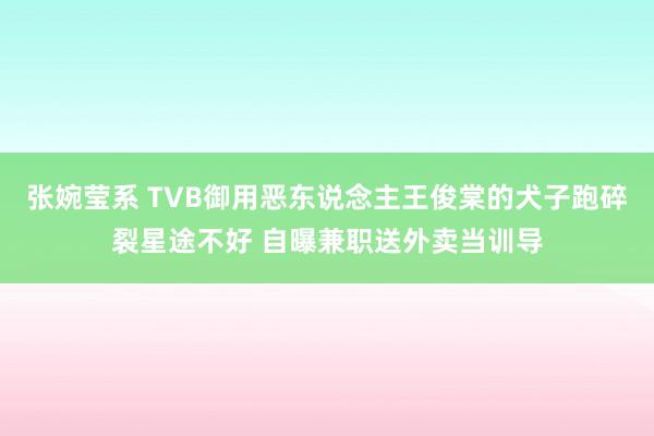 张婉莹系 TVB御用恶东说念主王俊棠的犬子跑碎裂星途不好 自曝兼职送外卖当训导
