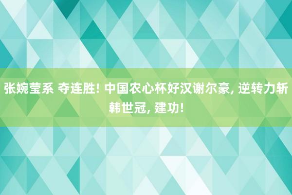 张婉莹系 夺连胜! 中国农心杯好汉谢尔豪， 逆转力斩韩世冠， 建功!