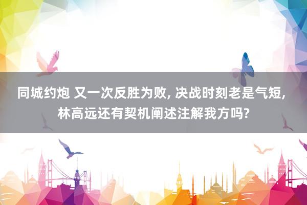 同城约炮 又一次反胜为败， 决战时刻老是气短， 林高远还有契机阐述注解我方吗?