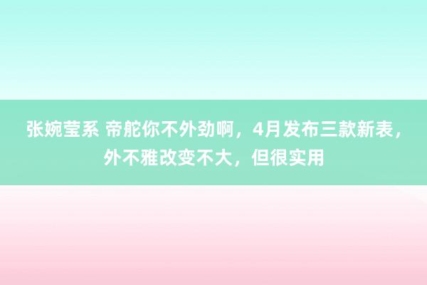 张婉莹系 帝舵你不外劲啊，4月发布三款新表，外不雅改变不大，但很实用