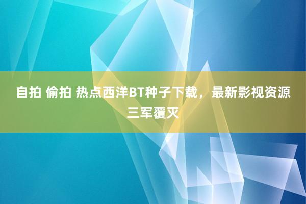 自拍 偷拍 热点西洋BT种子下载，最新影视资源三军覆灭