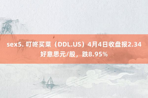 sex5. 叮咚买菜（DDL.US）4月4日收盘报2.34好意思元/股，跌8.95%
