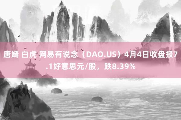 唐嫣 白虎 网易有说念（DAO.US）4月4日收盘报7.1好意思元/股，跌8.39%