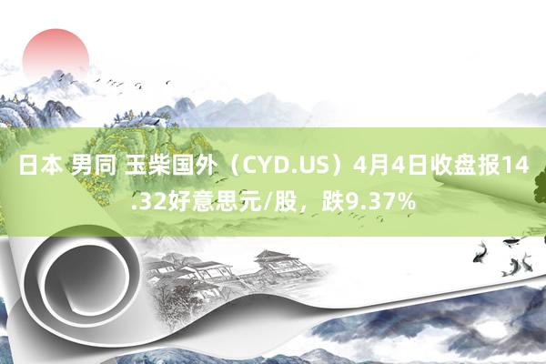 日本 男同 玉柴国外（CYD.US）4月4日收盘报14.32好意思元/股，跌9.37%