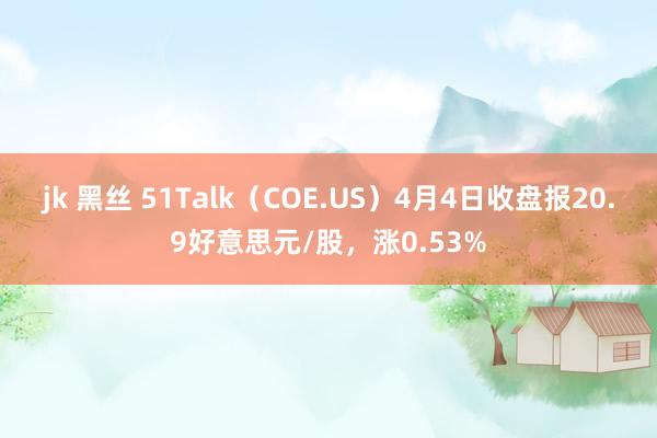 jk 黑丝 51Talk（COE.US）4月4日收盘报20.9好意思元/股，涨0.53%