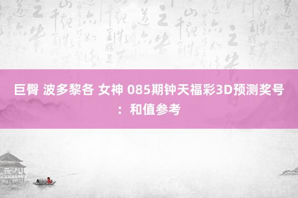 巨臀 波多黎各 女神 085期钟天福彩3D预测奖号：和值参考