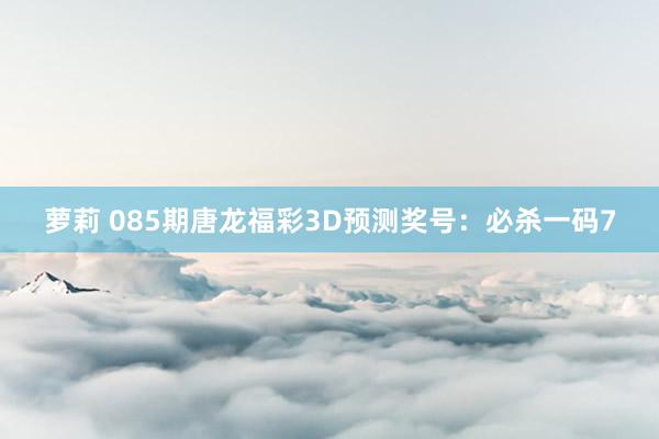 萝莉 085期唐龙福彩3D预测奖号：必杀一码7