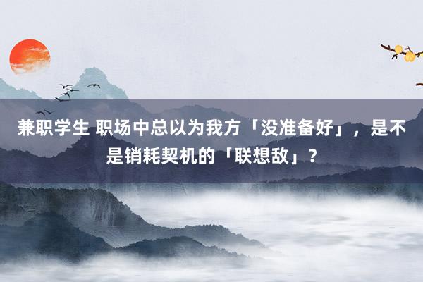 兼职学生 职场中总以为我方「没准备好」，是不是销耗契机的「联想敌」？