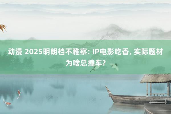 动漫 2025明朗档不雅察: IP电影吃香， 实际题材为啥总撞车?