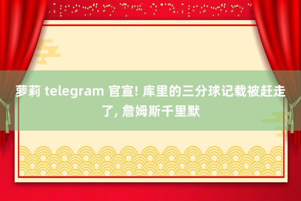 萝莉 telegram 官宣! 库里的三分球记载被赶走了， 詹姆斯千里默