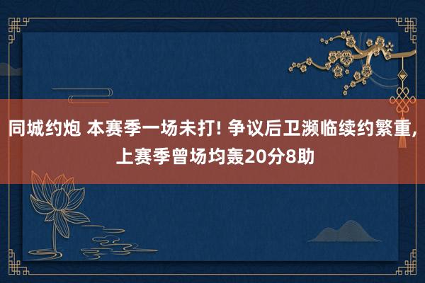 同城约炮 本赛季一场未打! 争议后卫濒临续约繁重， 上赛季曾场均轰20分8助