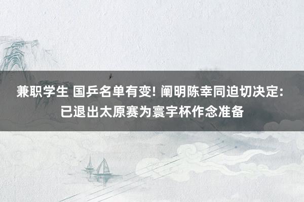 兼职学生 国乒名单有变! 阐明陈幸同迫切决定: 已退出太原赛为寰宇杯作念准备