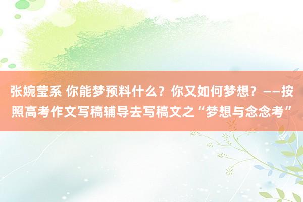 张婉莹系 你能梦预料什么？你又如何梦想？——按照高考作文写稿辅导去写稿文之“梦想与念念考”