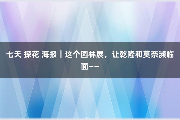 七天 探花 海报｜这个园林展，让乾隆和莫奈濒临面——