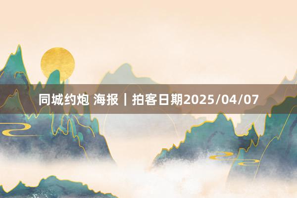 同城约炮 海报｜拍客日期2025/04/07