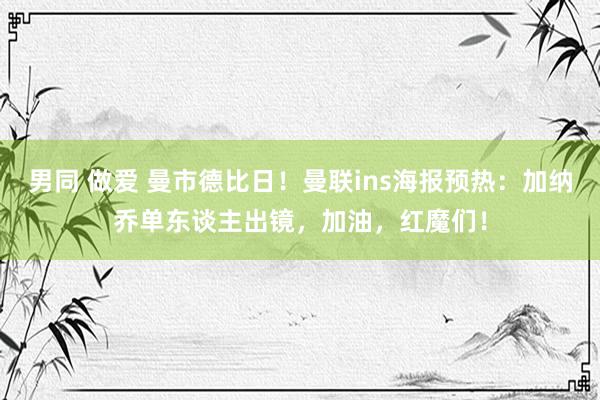 男同 做爱 曼市德比日！曼联ins海报预热：加纳乔单东谈主出镜，加油，红魔们！