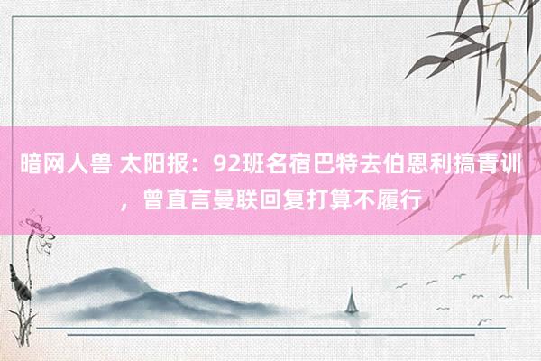暗网人兽 太阳报：92班名宿巴特去伯恩利搞青训，曾直言曼联回复打算不履行