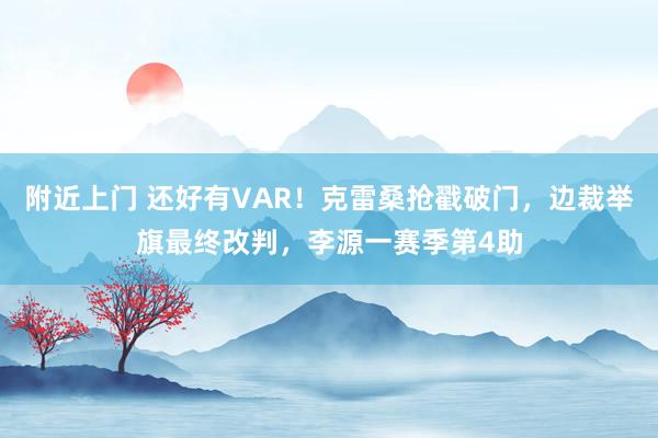 附近上门 还好有VAR！克雷桑抢戳破门，边裁举旗最终改判，李源一赛季第4助