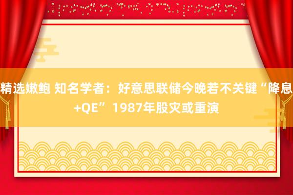 精选嫩鲍 知名学者：好意思联储今晚若不关键“降息+QE” 1987年股灾或重演