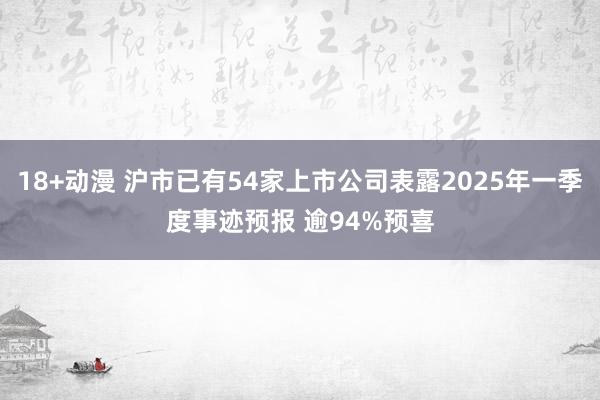 18+动漫 沪市已有54家上市公司表露2025年一季度事迹预报 逾94%预喜