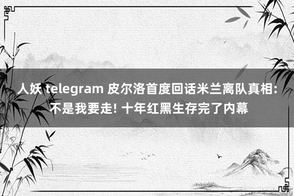 人妖 telegram 皮尔洛首度回话米兰离队真相: 不是我要走! 十年红黑生存完了内幕