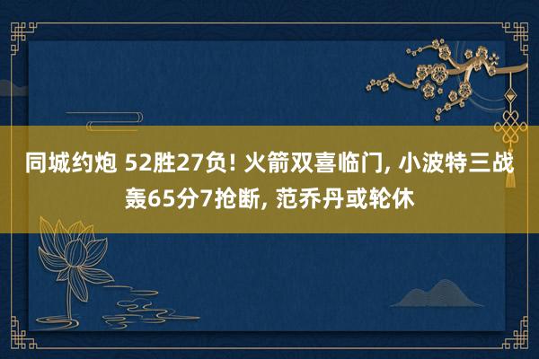 同城约炮 52胜27负! 火箭双喜临门， 小波特三战轰65分7抢断， 范乔丹或轮休