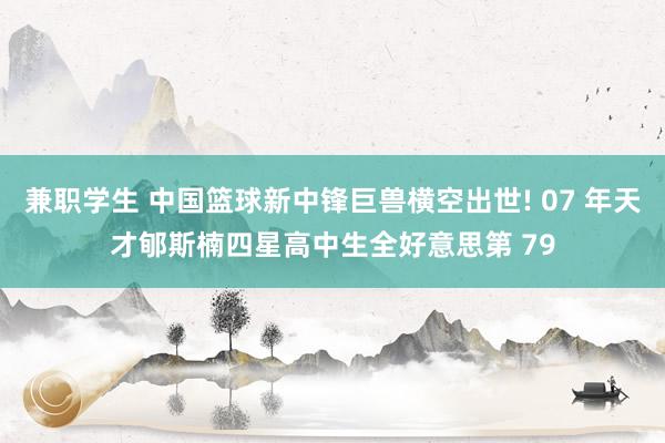 兼职学生 中国篮球新中锋巨兽横空出世! 07 年天才郇斯楠四星高中生全好意思第 79