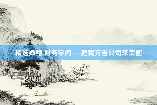 精选嫩鲍 财务学问——把我方当公司来策画