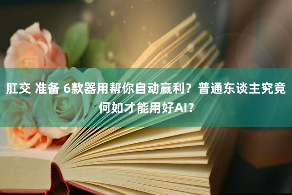 肛交 准备 6款器用帮你自动赢利？普通东谈主究竟何如才能用好AI？