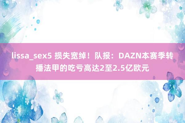 lissa_sex5 损失宽绰！队报：DAZN本赛季转播法甲的吃亏高达2至2.5亿欧元