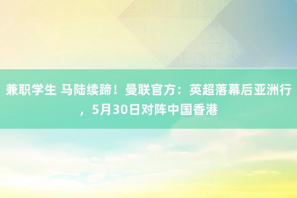 兼职学生 马陆续蹄！曼联官方：英超落幕后亚洲行，5月30日对阵中国香港