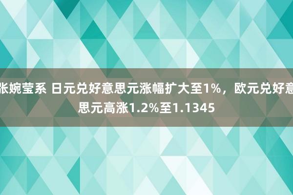 张婉莹系 日元兑好意思元涨幅扩大至1%，欧元兑好意思元高涨1.2%至1.1345