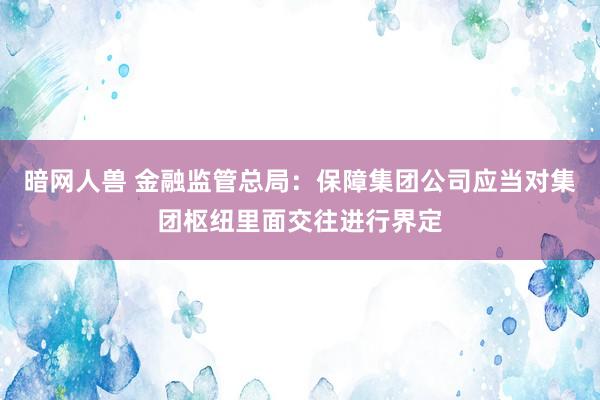 暗网人兽 金融监管总局：保障集团公司应当对集团枢纽里面交往进行界定
