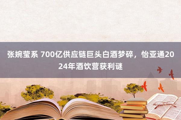 张婉莹系 700亿供应链巨头白酒梦碎，怡亚通2024年酒饮营获利谜