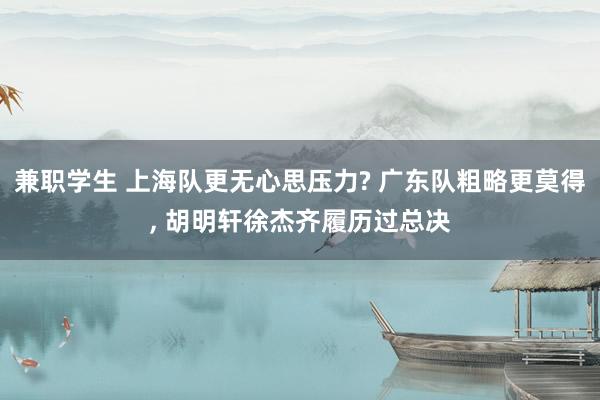兼职学生 上海队更无心思压力? 广东队粗略更莫得， 胡明轩徐杰齐履历过总决