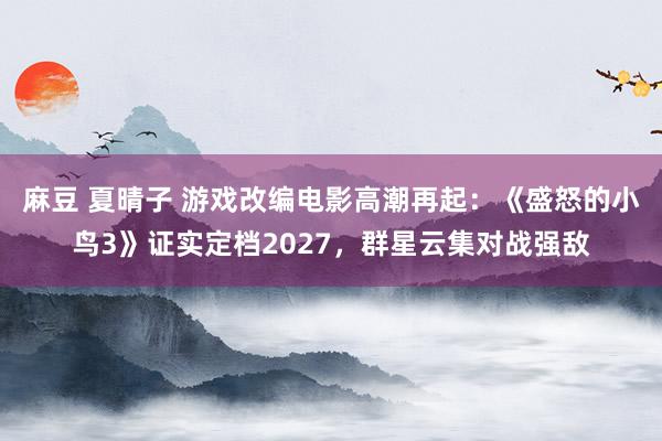 麻豆 夏晴子 游戏改编电影高潮再起：《盛怒的小鸟3》证实定档2027，群星云集对战强敌