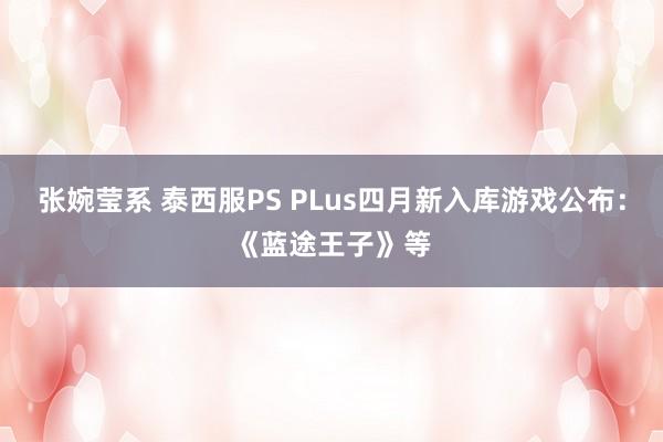 张婉莹系 泰西服PS PLus四月新入库游戏公布：《蓝途王子》等