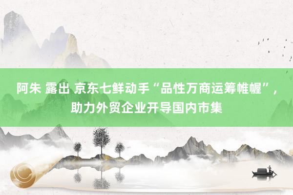 阿朱 露出 京东七鲜动手“品性万商运筹帷幄”，助力外贸企业开导国内市集