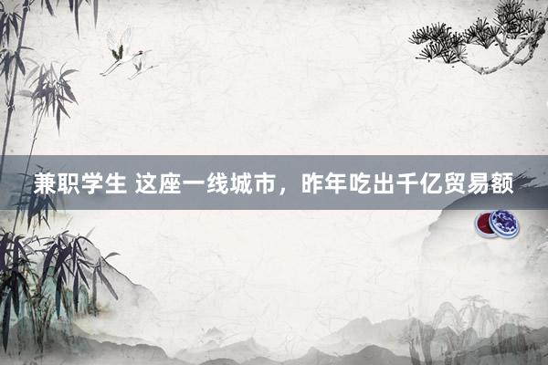 兼职学生 这座一线城市，昨年吃出千亿贸易额