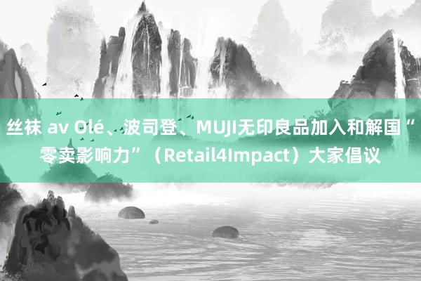 丝袜 av Olé、波司登、MUJI无印良品加入和解国“零卖影响力”（Retail4Impact）大家倡议
