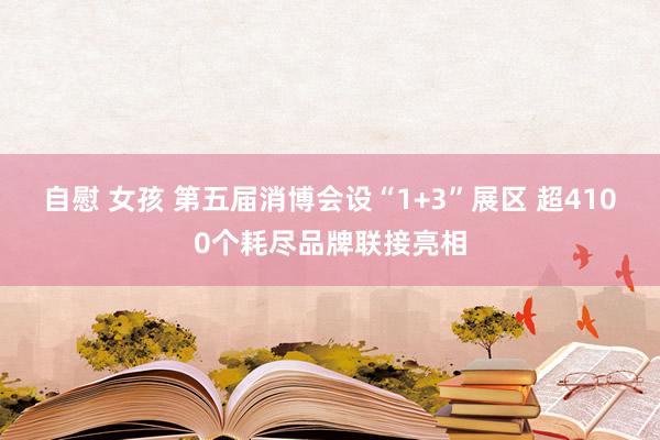 自慰 女孩 第五届消博会设“1+3”展区 超4100个耗尽品牌联接亮相