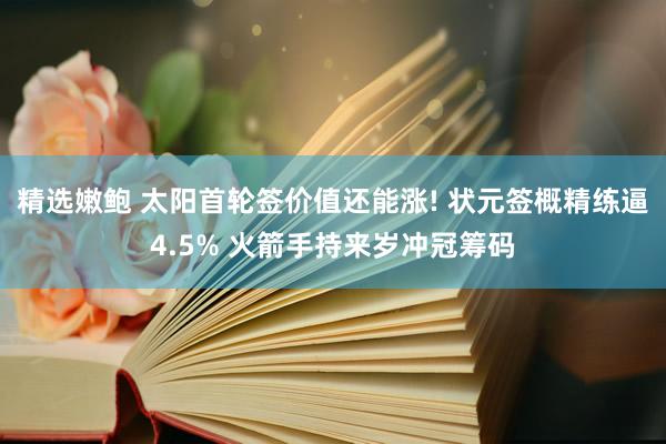 精选嫩鲍 太阳首轮签价值还能涨! 状元签概精练逼4.5% 火箭手持来岁冲冠筹码