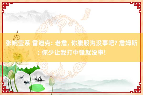 张婉莹系 雷迪克: 老詹， 你腹股沟没事吧? 詹姆斯: 你少让我打中锋就没事!