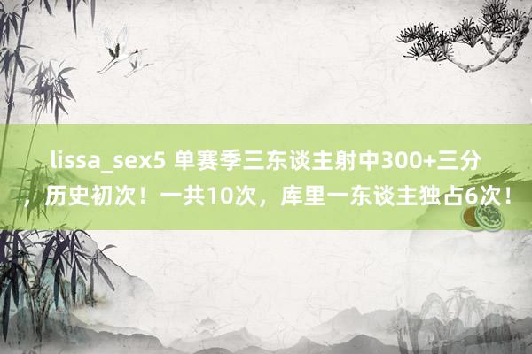 lissa_sex5 单赛季三东谈主射中300+三分，历史初次！一共10次，库里一东谈主独占6次！