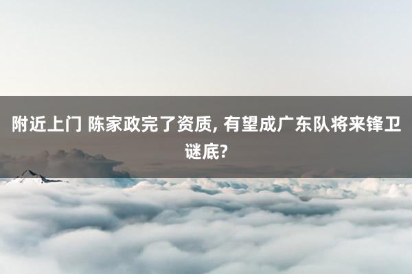 附近上门 陈家政完了资质， 有望成广东队将来锋卫谜底?