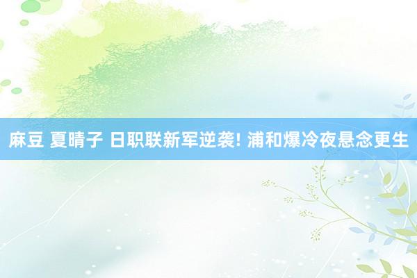 麻豆 夏晴子 日职联新军逆袭! 浦和爆冷夜悬念更生