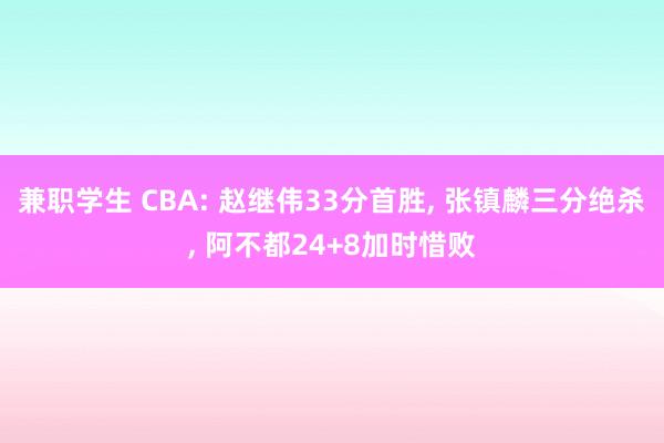 兼职学生 CBA: 赵继伟33分首胜， 张镇麟三分绝杀， 阿不都24+8加时惜败