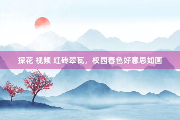 探花 视频 红砖翠瓦，校园春色好意思如画