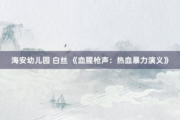 海安幼儿园 白丝 《血腥枪声：热血暴力演义》